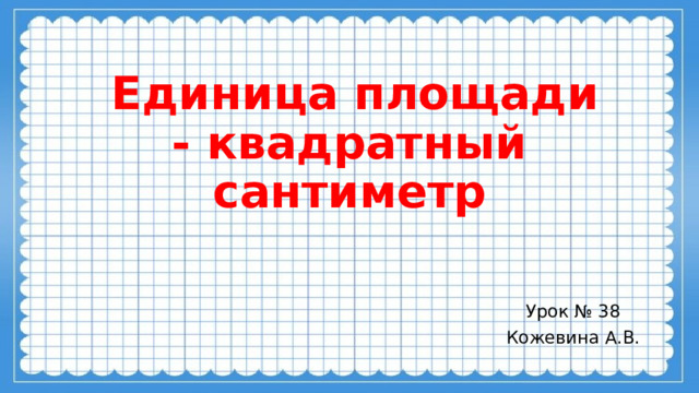  Единица площади - квадратный сантиметр Урок № 38 Кожевина А.В. 