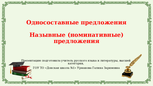 Односоставные предложения   Назывные (номинативные) предложения Презентацию подготовила учитель русского языка и литературы, высшей категории,  ГОУ ТО «Донская школа №1» Урманова Галина Заримовна 