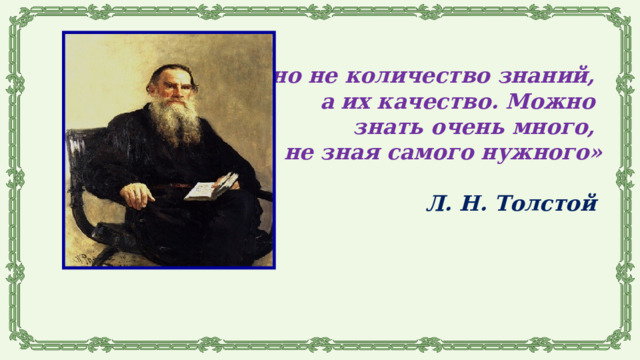 «Важно не количество знаний, а их качество. Можно знать очень много, не зная самого нужного»  Л. Н. Толстой            