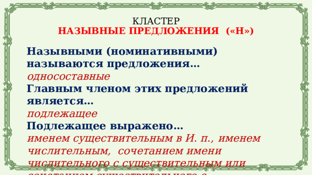 КЛАСТЕР  НАЗЫВНЫЕ ПРЕДЛОЖЕНИЯ («Н») Назывными (номинативными) называются предложения… односоставные Главным членом этих предложений является…  подлежащее Подлежащее выражено… именем существительным в И. п.,  именем числительным, сочетанием имени числительного с существительным или сочетанием существительного с существительным  