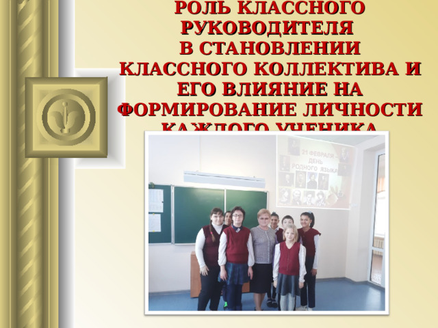 РОЛЬ КЛАССНОГО РУКОВОДИТЕЛЯ  В СТАНОВЛЕНИИ КЛАССНОГО КОЛЛЕКТИВА И ЕГО ВЛИЯНИЕ НА ФОРМИРОВАНИЕ ЛИЧНОСТИ КАЖДОГО УЧЕНИКА 
