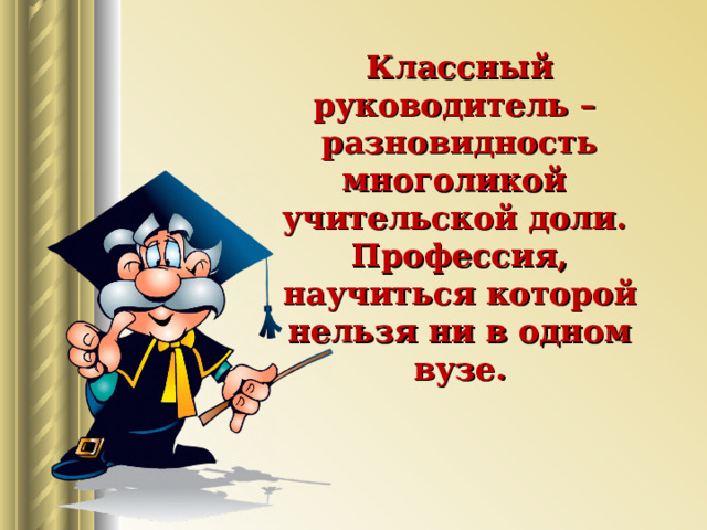  Классный руководитель –  разновидность многоликой  учительской доли.  Профессия, научиться которой нельзя ни в одном вузе. 