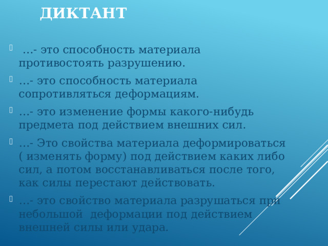 Диктант … - это способность материала противостоять разрушению. … - это способность материала сопротивляться деформациям. … - это изменение формы какого-нибудь предмета под действием внешних сил. … - Это свойства материала деформироваться ( изменять форму) под действием каких либо сил, а потом восстанавливаться после того, как силы перестают действовать. … - это свойство материала разрушаться при небольшой деформации под действием внешней силы или удара. 
