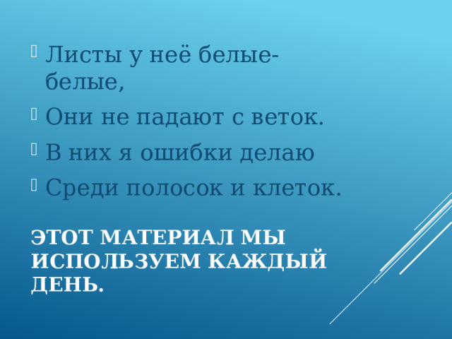 Листы у неё белые-белые, Они не падают с веток. В них я ошибки делаю Среди полосок и клеток. Этот материал мы используем каждый день. 