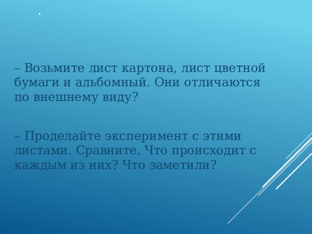 . – Возьмите лист картона, лист цветной бумаги и альбомный. Они отличаются по внешнему виду? – Проделайте эксперимент с этими листами. Сравните. Что происходит с каждым из них? Что заметили? 