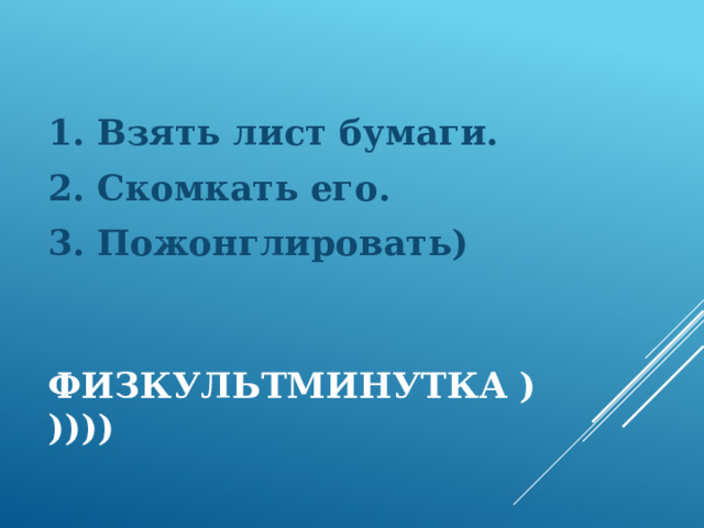 1. Взять лист бумаги. 2. Скомкать его. 3. Пожонглировать) Физкультминутка ))))) 