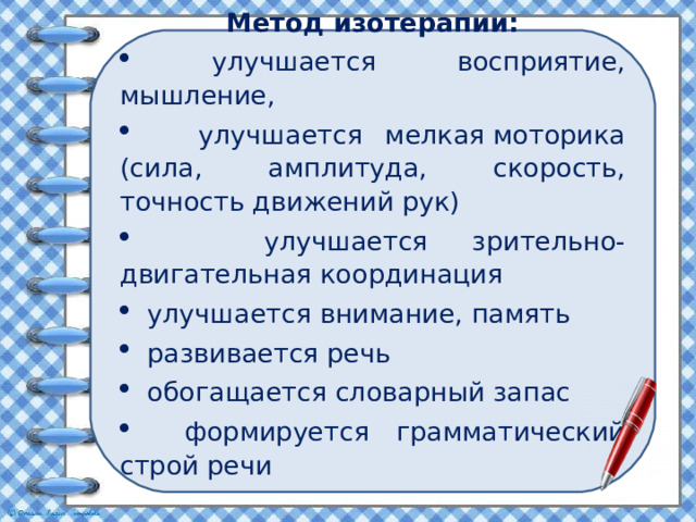 Метод изотерапии:  улучшается восприятие, мышление,  улучшается мелкая моторика (сила, амплитуда, скорость, точность движений рук)  улучшается зрительно-двигательная координация  улучшается внимание, память  развивается речь  обогащается словарный запас  формируется грамматический строй речи 