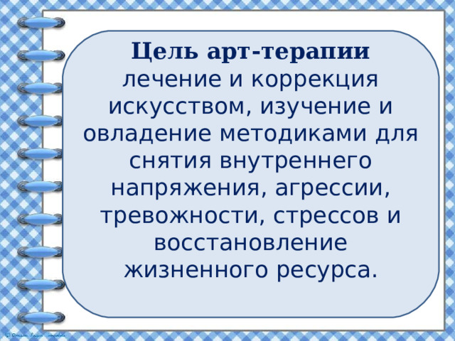 Цель арт-терапии лечение и коррекция искусством, изучение и овладение методиками для снятия внутреннего напряжения, агрессии, тревожности, стрессов и восстановление жизненного ресурса.    