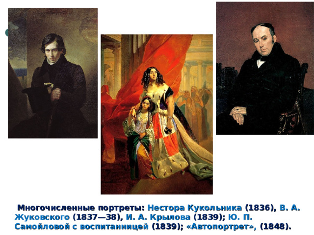  Многочисленные портреты: Нестора Кукольника (1836), В. А. Жуковского (1837—38), И. А. Крылова (1839); Ю. П. Самойловой с воспитанницей (1839); «Автопортрет», (1848). 