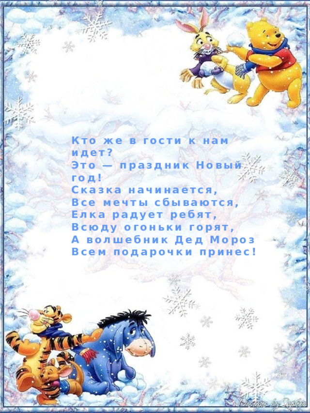 Кто же в гости к нам идет? Это — праздник Новый год! Сказка начинается, Все мечты сбываются, Елка радует ребят, Всюду огоньки горят, А волшебник Дед Мороз Всем подарочки принес! 