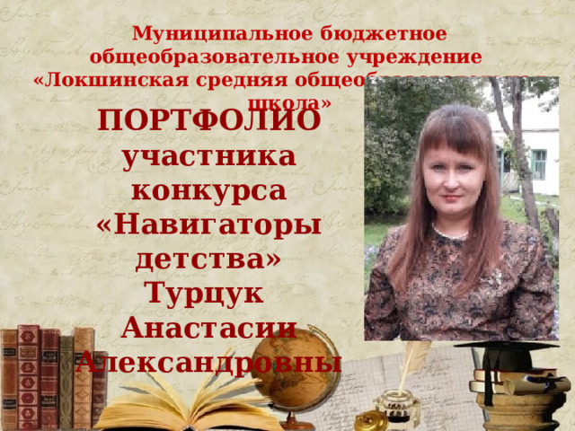 Муниципальное бюджетное общеобразовательное учреждение  «Локшинская средняя общеобразовательная школа» ПОРТФОЛИО участника конкурса «Навигаторы детства» Турцук Анастасии Александровны 