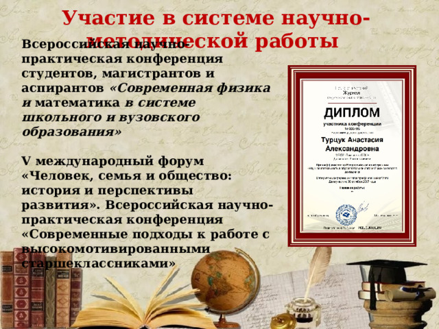 Участие в системе научно-методической работы Всероссийская научно-практическая конференция студентов, магистрантов и аспирантов «Современная физика и математика в системе школьного и вузовского образования»  V международный форум «Человек, семья и общество: история и перспективы развития». Всероссийская научно-практическая конференция «Современные подходы к работе с высокомотивированными старшеклассниками» 