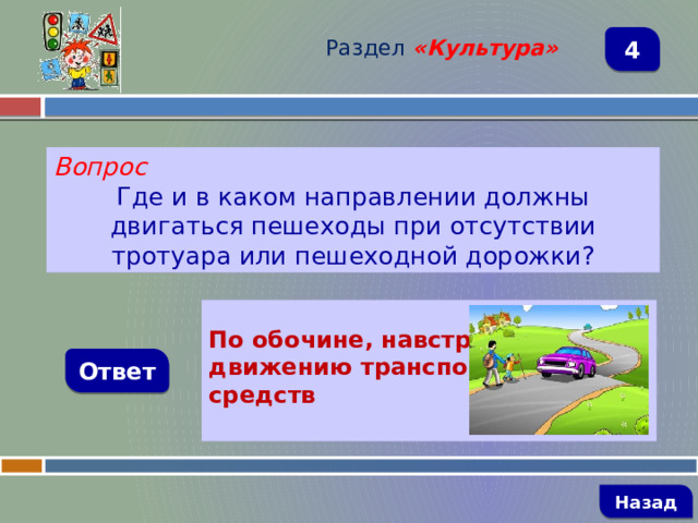 Раздел  «Культура» 4 Вопрос Где и в каком направлении должны двигаться пешеходы при отсутствии тротуара или пешеходной дорожки?  По обочине, навстречу движению транспортных средств Ответ   Назад 