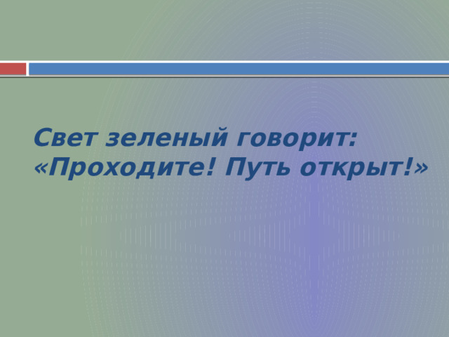 Свет зеленый говорит:  «Проходите! Путь открыт!» 