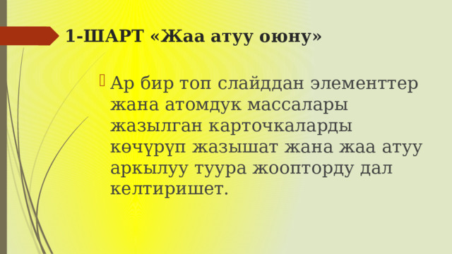 1-ШАРТ «Жаа атуу оюну»   Ар бир топ слайддан элементтер жана атомдук массалары жазылган карточкаларды көчүрүп жазышат жана жаа атуу аркылуу туура жоопторду дал келтиришет. 