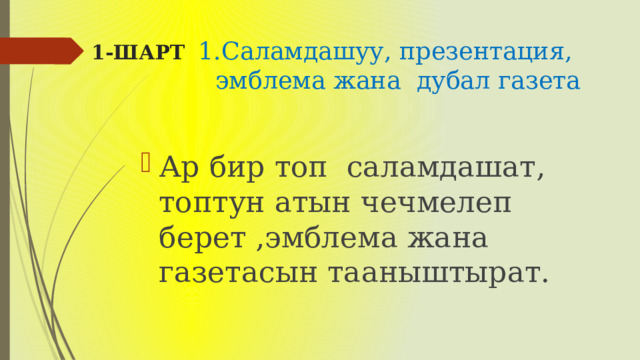 1-ШАРТ   1.Саламдашуу, презентация,  эмблема жана дубал газета   Ар бир топ саламдашат, топтун атын чечмелеп берет ,эмблема жана газетасын тааныштырат. 