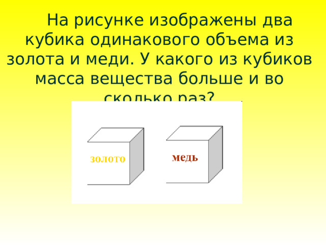  На рисунке изображены два кубика одинакового объема из золота и меди. У какого из кубиков масса вещества больше и во сколько раз? 