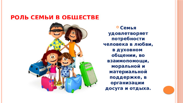 Роль семьи в обществе Семья удовлетворяет потребности человека в любви, в духовном  общении, во взаимопомощи, моральной и материальной поддержке, в организации  досуга и отдыха. 