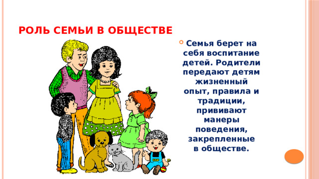 Роль семьи в обществе Семья берет на себя воспитание детей. Родители передают детям жизненный опыт, правила и традиции, прививают манеры поведения, закрепленные в обществе. 