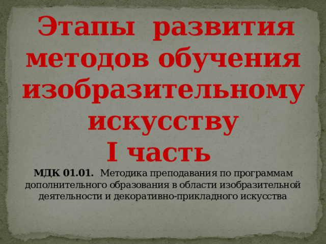  Этапы развития методов обучения изобразительному искусству  I часть  МДК 01.01. Методика преподавания по программам дополнительного образования в области изобразительной деятельности и декоративно-прикладного искусства    