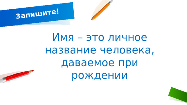  Запишите! Имя – это личное название человека, даваемое при рождении 1 