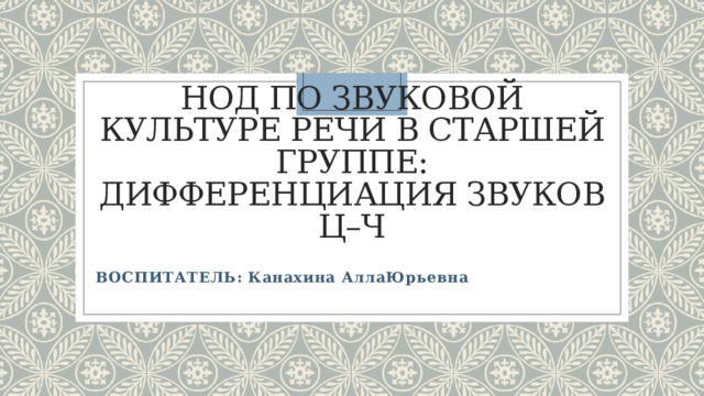 НОД по звуковой культуре речи в старшей группе: дифференциация звуков ц–ч   ВОСПИТАТЕЛЬ: Канахина АллаЮрьевна  