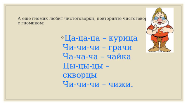 А еще гномик любит чистоговорки, повторяйте чистоговорку вместе с гномиком:   Ца-ца-ца – курица  Чи-чи-чи – грачи  Ча-ча-ча – чайка  Цы-цы-цы – скворцы  Чи-чи-чи – чижи.  