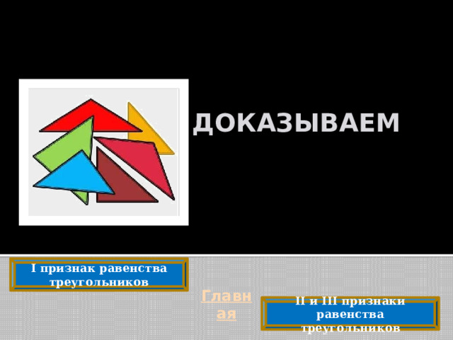   ДОКАЗЫВАЕМ I признак равенства треугольников Главная II и III признаки равенства треугольников 
