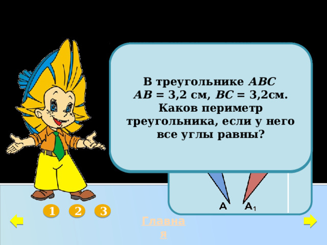 РАВНОБЕДРЕННЫЙ ТРЕУГОЛЬНИК Дан равнобедренный треугольник АВС с основанием АС . Где надо отметить точку К , чтобы  В треугольнике АВС     АКВ =  СКВ ? АВ = 3,2 см, ВС = 3,2см. Каков периметр треугольника, если у него все углы равны?   Представьте себе, что равные треугольники АВС и А 1 В 1 С 1 переместили так, точки А и А 1 и точки С и С 1  совпали. Проведите мысленно отрезок ВВ 1 . Докажите, не выполняя нового чертежа, что АС  ВВ 1 .       3 1 2 Главная 20 