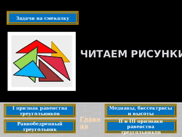 Задачи на смекалку   ЧИТАЕМ РИСУНКИ I признак равенства треугольников Медианы, биссектрисы и высоты Главная II и III признаки равенства треугольников Равнобедренный треугольник 