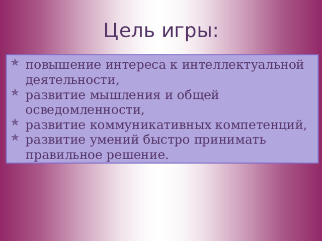 Цель игры: повышение интереса к интеллектуальной деятельности, развитие мышления и общей осведомленности, развитие коммуникативных компетенций, развитие умений быстро принимать правильное решение. 