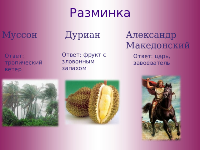 Разминка Муссон Дуриан Александр Македонский Ответ: фрукт с зловонным запахом Ответ: тропический ветер Ответ: царь, завоеватель 