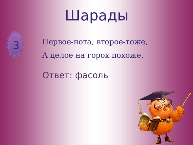 Шарады Первое-нота, второе-тоже,  А целое на горох похоже.   3 Ответ: фасоль 