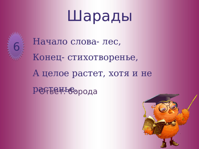 Шарады Начало слова- лес,  Конец- стихотворенье,  А целое растет, хотя и не растенье.   6 Ответ: борода 