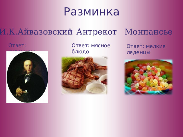 Разминка И.К.Айвазовский Антрекот Монпансье Ответ: художник Ответ: мясное блюдо Ответ: мелкие леденцы 