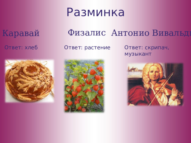 Разминка Физалис Антонио Вивальди Каравай Ответ: хлеб Ответ: скрипач, музыкант Ответ: растение 