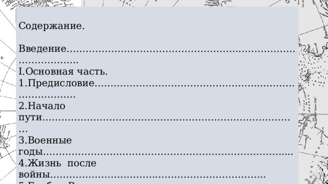 Содержание. Введение………………………………………………………………………………. I.Основная часть. 1.Предисловие……………………………………………………………………… 2.Начало пути……………………………………………………………………… 3.Военные годы………………………………………………………………….... 4.Жизнь после войны………………………………………………………….. 5.Барбин Виктор Михайлович………………………………………………. 6.Немцов Василий Макарович……………………………………………… 7.Заключение……………………………………………………………………….. 