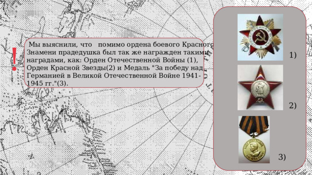 !  Мы выяснили, что помимо ордена боевого Красного Знамени прадедушка был так же награжден такими наградами, как: Орден Отечественной Войны (1), Орден Красной Звезды(2) и Медаль 