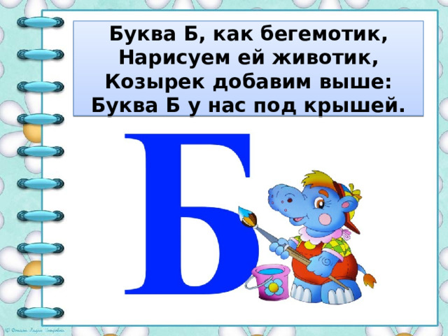    Буква Б, как бегемотик,  Нарисуем ей животик,  Козырек добавим выше:  Буква Б у нас под крышей.     