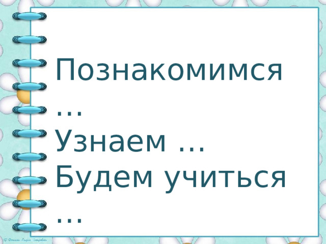 Познакомимся …  Узнаем …  Будем учиться … 