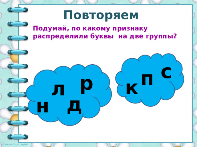 Повторяем Подумай, по какому признаку распределили буквы на две группы? с п р к л д н 