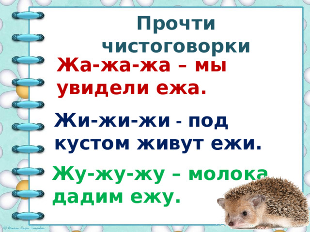 Прочти чистоговорки Жа-жа-жа – мы увидели ежа.   Жи-жи-жи - под кустом живут ежи. Жу-жу-жу – молока дадим ежу. 