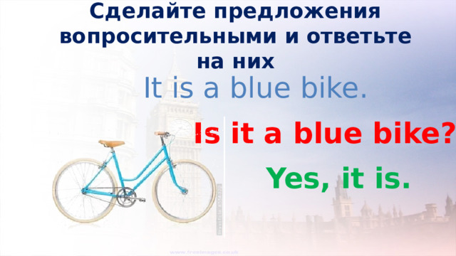 Сделайте предложения вопросительными и ответьте на них It is a blue bike. Is it a blue bike? Yes, it is. 