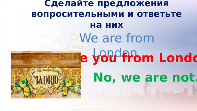 Сделайте предложения вопросительными и ответьте на них We are from London. Are you from London? No, we are not. 