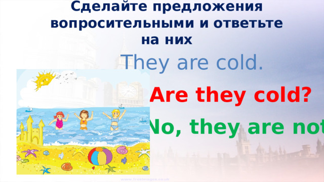 Сделайте предложения вопросительными и ответьте на них They are cold. Are they cold? No, they are not. 