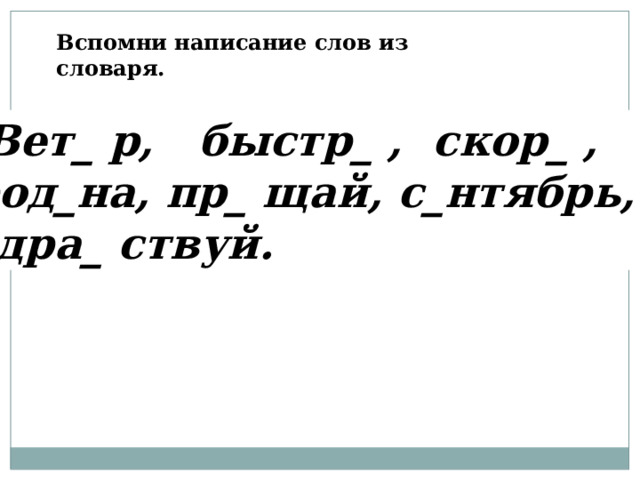 Вспомни написание слов из словаря.  Вет_ р, быстр_ , скор_ ,  род_на, пр_ щай, с_нтябрь,  здра_ ствуй. 