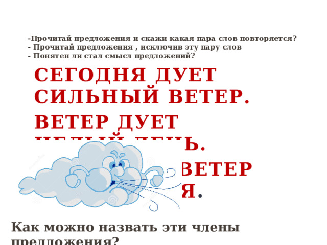 -Прочитай предложения и скажи какая пара слов повторяется?  - Прочитай предложения , исключив эту пару слов  - Понятен ли стал смысл предложений?   Сегодня дует сильный ветер. Ветер дует целый день. Северный ветер дует с моря . Как можно назвать эти члены предложения? 
