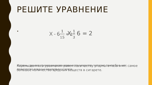 Решите уравнение  Х - 6 = 2   Корень данного уравнения равен количеству угарного газа в мг, самое большое количество вредных веществ в сигарете. 