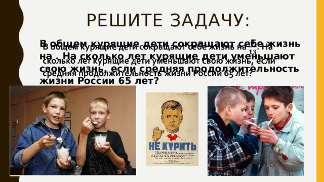 Решите задачу:   В общем курящие дети сокращают себе жизнь на . На сколько лет курящие дети уменьшают свою жизнь, если средняя продолжительность жизни России 65 лет?   