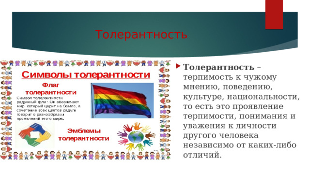Толерантность Толерантность – терпимость к чужому мнению, поведению, культуре, национальности, то есть это проявление терпимости, понимания и уважения к личности другого человека независимо от каких-либо отличий. 